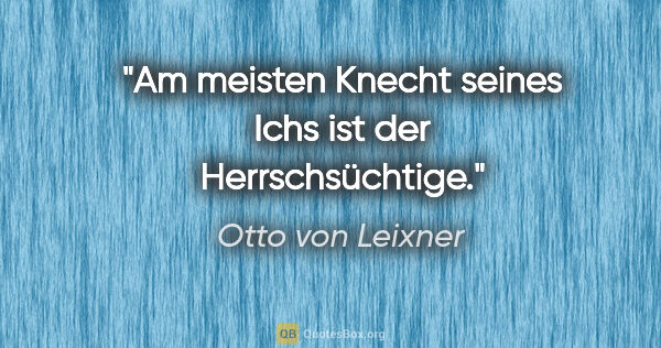 Otto von Leixner Zitat: "Am meisten Knecht seines Ichs ist der Herrschsüchtige."