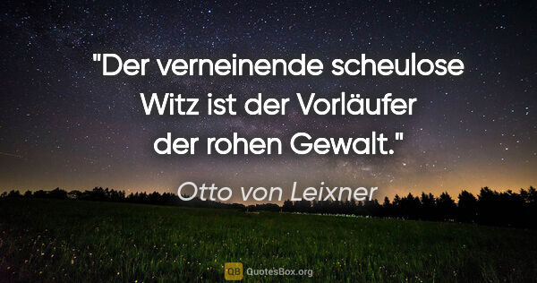 Otto von Leixner Zitat: "Der verneinende scheulose Witz ist der Vorläufer
der rohen..."