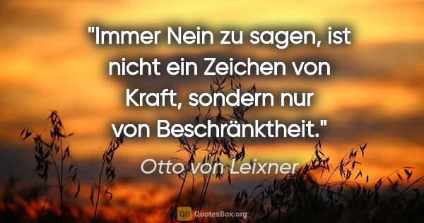 Otto von Leixner Zitat: "Immer Nein zu sagen, ist nicht ein Zeichen von Kraft,
sondern..."