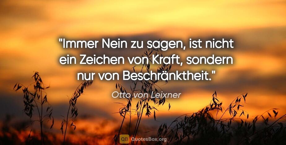 Otto von Leixner Zitat: "Immer Nein zu sagen, ist nicht ein Zeichen von Kraft,
sondern..."