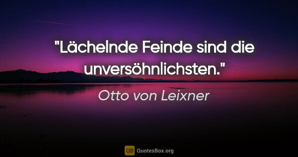 Otto von Leixner Zitat: "Lächelnde Feinde sind die unversöhnlichsten."