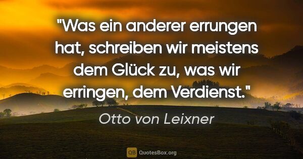 Otto von Leixner Zitat: "Was ein anderer errungen hat, schreiben wir meistens
dem Glück..."