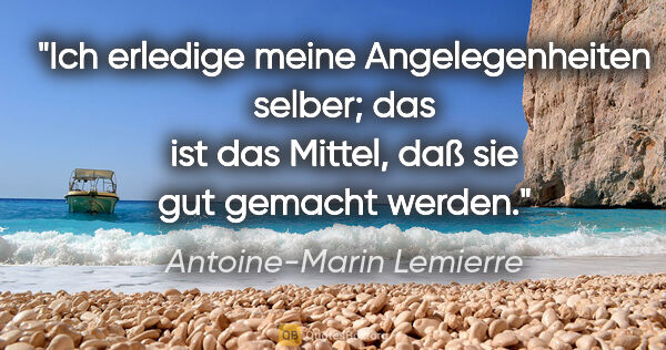 Antoine-Marin Lemierre Zitat: "Ich erledige meine Angelegenheiten selber;
das ist das Mittel,..."