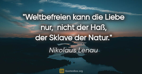 Nikolaus Lenau Zitat: "Weltbefreien kann die Liebe nur, 
nicht der Haß, der Sklave..."