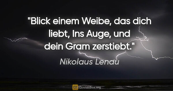 Nikolaus Lenau Zitat: "Blick einem Weibe, das dich liebt,
Ins Auge, und dein Gram..."