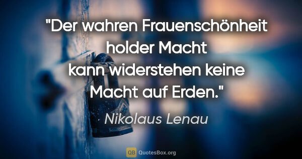 Nikolaus Lenau Zitat: "Der wahren Frauenschönheit holder Macht kann widerstehen keine..."