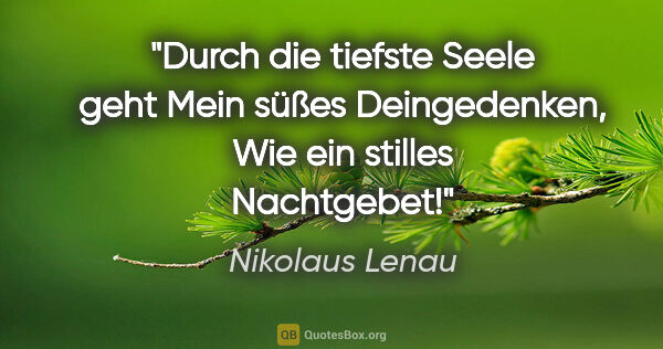 Nikolaus Lenau Zitat: "Durch die tiefste Seele geht
Mein süßes Deingedenken,
Wie ein..."