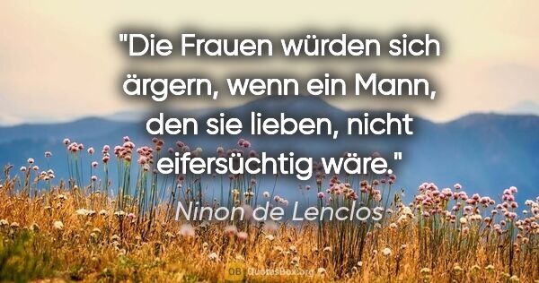 Ninon de Lenclos Zitat: "Die Frauen würden sich ärgern, wenn ein Mann,
den sie lieben,..."
