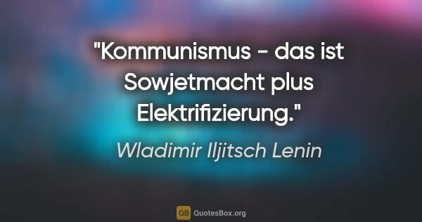 Wladimir Iljitsch Lenin Zitat: "Kommunismus - das ist Sowjetmacht plus Elektrifizierung."