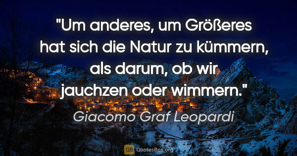 Giacomo Graf Leopardi Zitat: "Um anderes, um Größeres
hat sich die Natur zu kümmern,
als..."