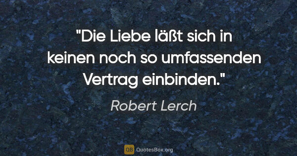 Robert Lerch Zitat: "Die Liebe läßt sich in keinen noch so
umfassenden Vertrag..."