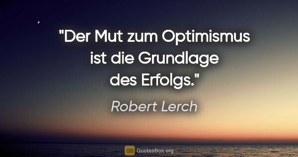 Robert Lerch Zitat: "Der Mut zum Optimismus ist die Grundlage des Erfolgs."