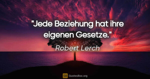 Robert Lerch Zitat: "Jede Beziehung hat
ihre eigenen Gesetze."