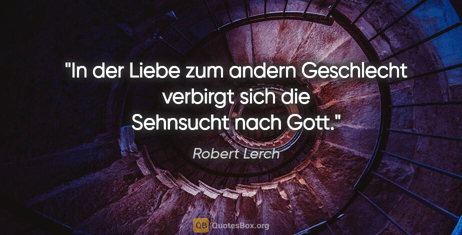 Robert Lerch Zitat: "In der Liebe zum andern Geschlecht
verbirgt sich die Sehnsucht..."