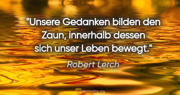 Robert Lerch Zitat: "Unsere Gedanken bilden
den Zaun, innerhalb dessen
sich unser..."