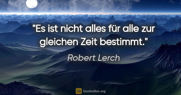 Robert Lerch Zitat: "Es ist nicht alles für alle zur gleichen Zeit bestimmt."