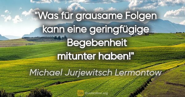 Michael Jurjewitsch Lermontow Zitat: "Was für grausame Folgen kann eine geringfügige 
Begebenheit..."