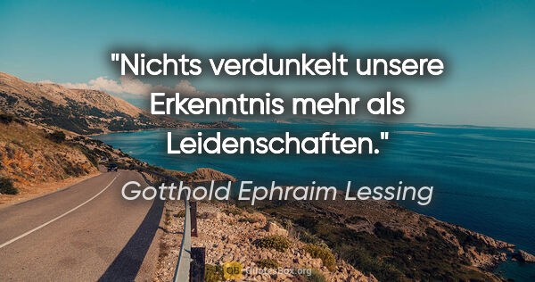 Gotthold Ephraim Lessing Zitat: "Nichts verdunkelt unsere Erkenntnis mehr als Leidenschaften."