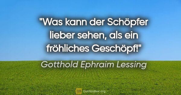 Gotthold Ephraim Lessing Zitat: "Was kann der Schöpfer lieber sehen, als ein fröhliches Geschöpf!"