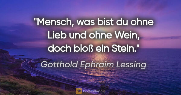 Gotthold Ephraim Lessing Zitat: "Mensch, was bist du ohne Lieb und ohne Wein,
doch bloß ein Stein."