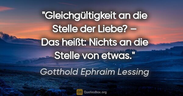 Gotthold Ephraim Lessing Zitat: "Gleichgültigkeit an die Stelle der Liebe? –
Das heißt: Nichts..."