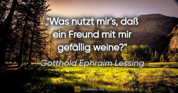 Gotthold Ephraim Lessing Zitat: "Was nutzt mir's, daß ein Freund mit mir gefällig weine?"