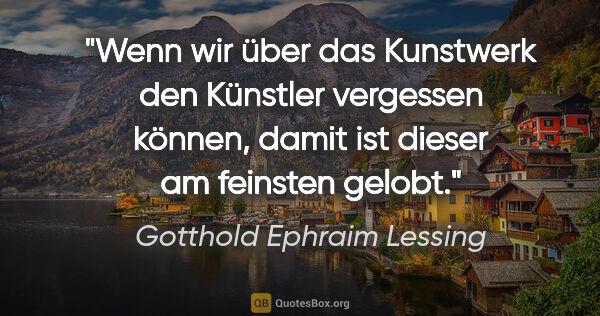 Gotthold Ephraim Lessing Zitat: "Wenn wir über das Kunstwerk den Künstler vergessen können,..."