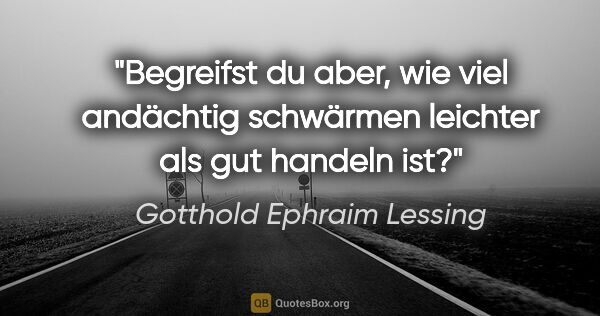 Gotthold Ephraim Lessing Zitat: "Begreifst du aber, wie viel andächtig schwärmen leichter als..."