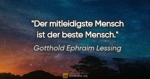Gotthold Ephraim Lessing Zitat: "Der mitleidigste Mensch ist der beste Mensch."