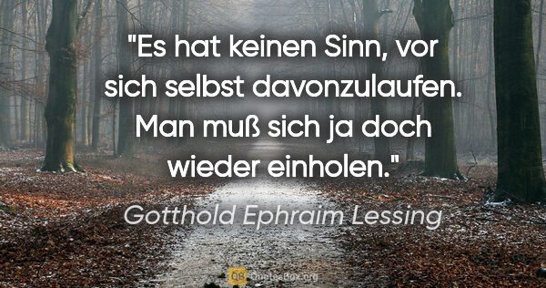 Gotthold Ephraim Lessing Zitat: "Es hat keinen Sinn, vor sich selbst davonzulaufen.
Man muß..."