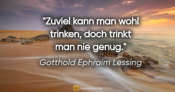 Gotthold Ephraim Lessing Zitat: "Zuviel kann man wohl trinken, doch trinkt man nie genug."