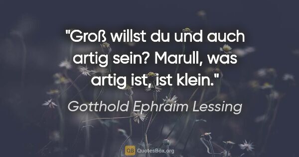 Gotthold Ephraim Lessing Zitat: "Groß willst du und auch artig sein?
Marull, was artig ist, ist..."