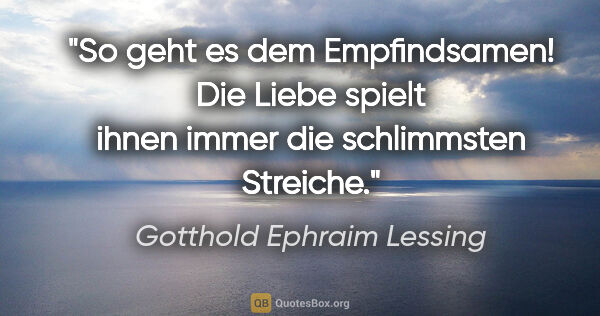 Gotthold Ephraim Lessing Zitat: "So geht es dem Empfindsamen! Die Liebe spielt
ihnen immer die..."