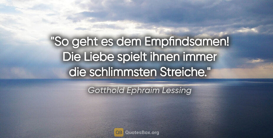 Gotthold Ephraim Lessing Zitat: "So geht es dem Empfindsamen! Die Liebe spielt
ihnen immer die..."