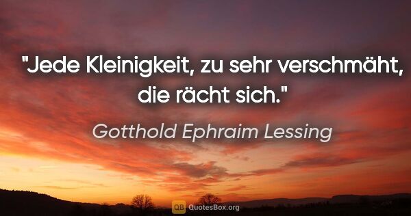 Gotthold Ephraim Lessing Zitat: "Jede Kleinigkeit, zu sehr verschmäht, die rächt sich."