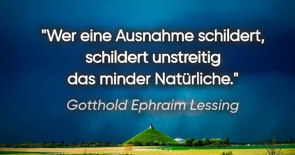 Gotthold Ephraim Lessing Zitat: "Wer eine Ausnahme schildert, schildert unstreitig das minder..."