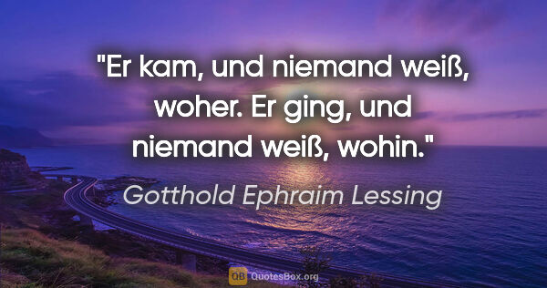 Gotthold Ephraim Lessing Zitat: "Er kam, und niemand weiß, woher.
Er ging, und niemand weiß,..."