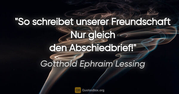 Gotthold Ephraim Lessing Zitat: "So schreibet unserer Freundschaft
Nur gleich den Abschiedbrief!"