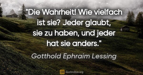 Gotthold Ephraim Lessing Zitat: "Die Wahrheit! Wie vielfach ist sie? Jeder glaubt, sie zu..."