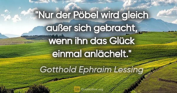 Gotthold Ephraim Lessing Zitat: "Nur der Pöbel wird gleich außer sich gebracht, wenn ihn das..."
