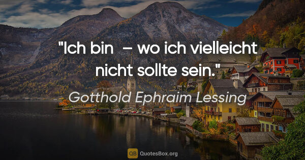 Gotthold Ephraim Lessing Zitat: "Ich bin  – wo ich vielleicht nicht sollte sein."