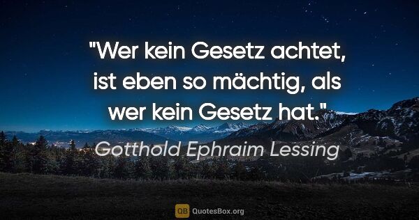 Gotthold Ephraim Lessing Zitat: "Wer kein Gesetz achtet, ist eben so mächtig,
als wer kein..."