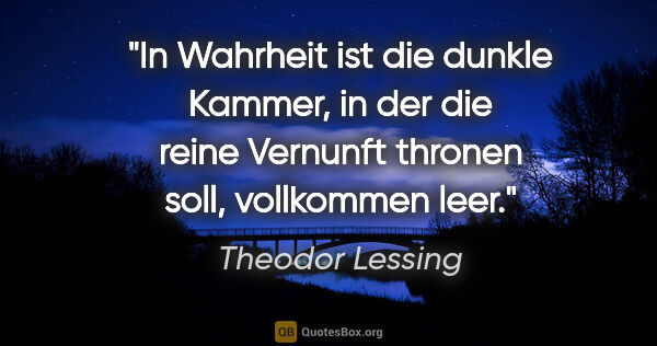 Theodor Lessing Zitat: "In Wahrheit ist die dunkle Kammer,
in der die reine Vernunft..."