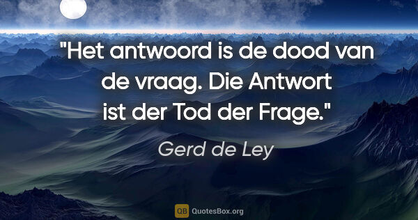 Gerd de Ley Zitat: "Het antwoord is de dood van de vraag.
Die Antwort ist der Tod..."