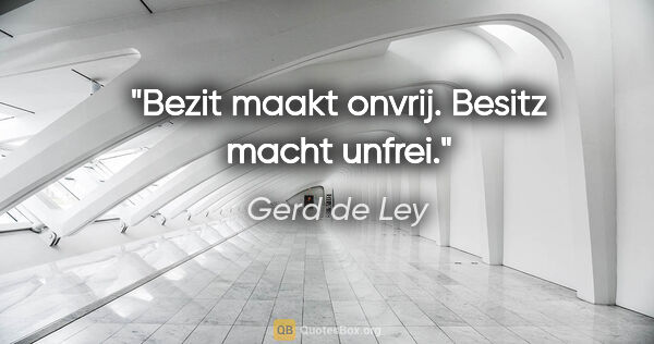Gerd de Ley Zitat: "Bezit maakt onvrij.
Besitz macht unfrei."