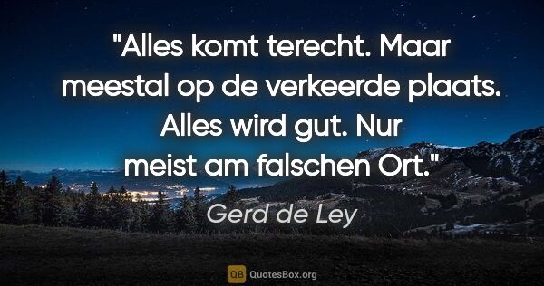 Gerd de Ley Zitat: "Alles komt terecht. Maar meestal op de verkeerde plaats.
Alles..."