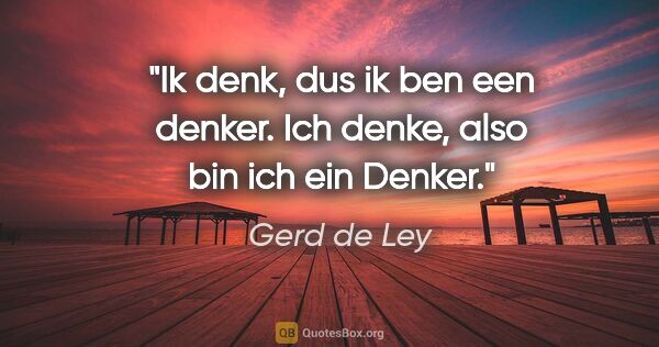 Gerd de Ley Zitat: "Ik denk, dus ik ben een denker.
Ich denke, also bin ich ein..."