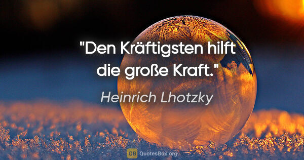 Heinrich Lhotzky Zitat: "Den Kräftigsten hilft die große Kraft."
