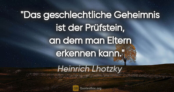 Heinrich Lhotzky Zitat: "Das geschlechtliche Geheimnis ist der Prüfstein, an dem man..."