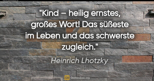 Heinrich Lhotzky Zitat: "»Kind« – heilig ernstes, großes Wort! Das süßeste im Leben und..."